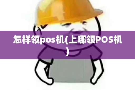 怎样领pos机(上哪领POS机)