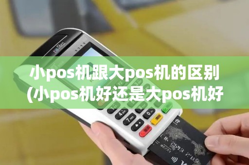 小pos机跟大pos机的区别(小pos机好还是大pos机好)