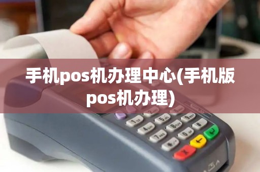 手机pos机办理中心(手机版pos机办理)