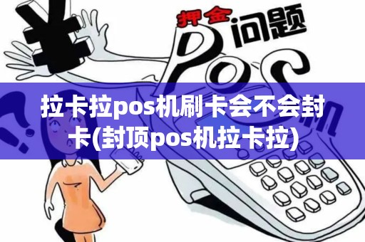 拉卡拉pos机刷卡会不会封卡(封顶pos机拉卡拉)