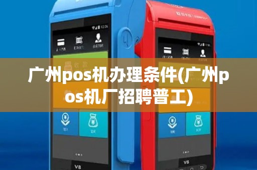 广州pos机办理条件(广州pos机厂招聘普工)