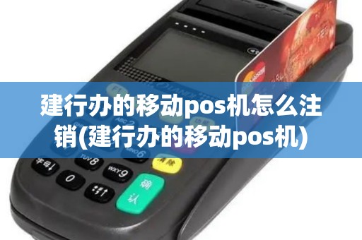 建行办的移动pos机怎么注销(建行办的移动pos机)