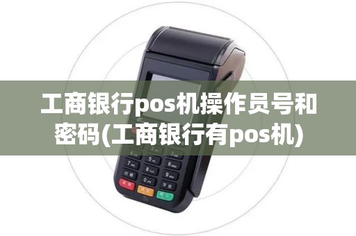 工商银行pos机操作员号和密码(工商银行有pos机)
