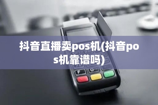 抖音直播卖pos机(抖音pos机靠谱吗)