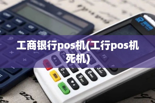 工商银行pos机(工行pos机死机)