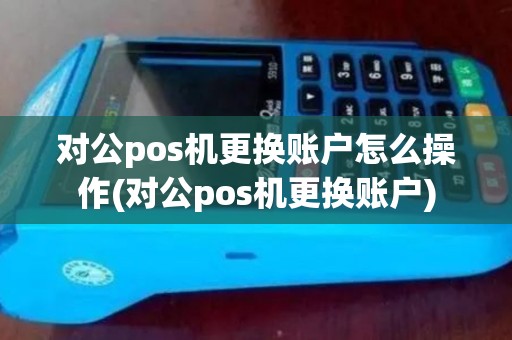 对公pos机更换账户怎么操作(对公pos机更换账户) 对公pos机更换账户怎么操作(对公pos机更换账户)