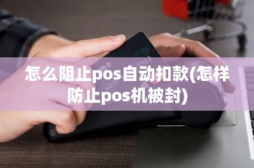 怎么阻止pos自动扣款(怎样防止pos机被封)