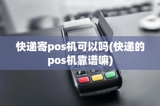 快递寄pos机可以吗(快递的pos机靠谱嘛)