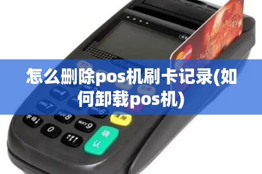 怎么删除pos机刷卡记录(如何卸载pos机)