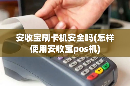 安收宝刷卡机安全吗(怎样使用安收宝pos机)