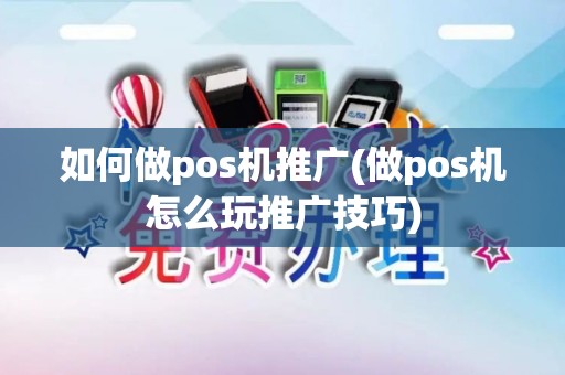 如何做pos机推广(做pos机怎么玩推广技巧)
