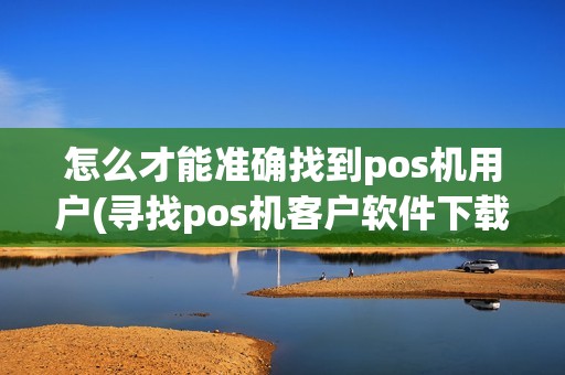 怎么才能准确找到pos机用户(寻找pos机客户软件下载)