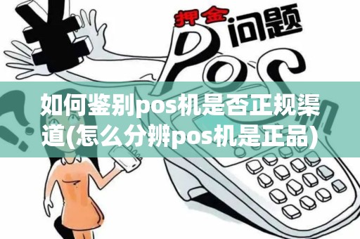 如何鉴别pos机是否正规渠道(怎么分辨pos机是正品)