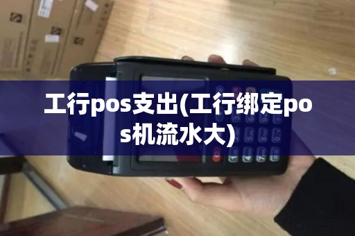 工行pos支出(工行绑定pos机流水大)