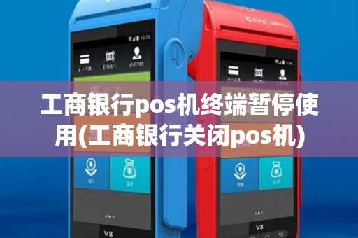 工商银行pos机终端暂停使用(工商银行关闭pos机)