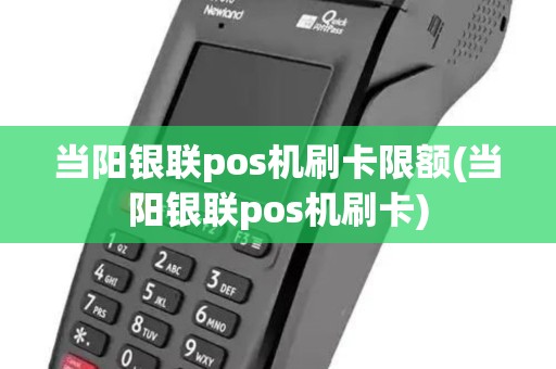 当阳银联pos机刷卡限额(当阳银联pos机刷卡)