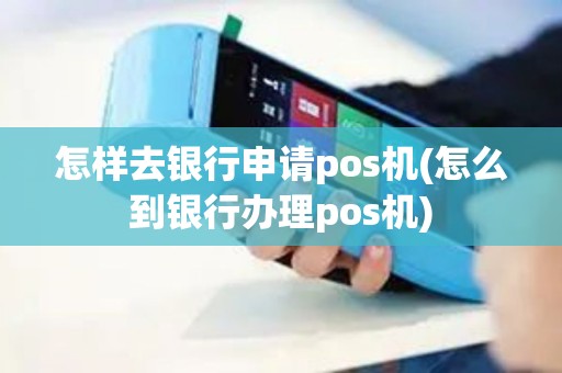 怎样去银行申请pos机(怎么到银行办理pos机)