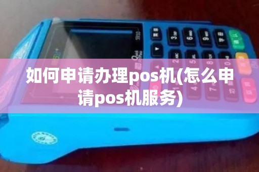 如何申请办理pos机(怎么申请pos机服务)