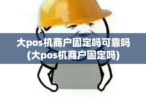 大pos机商户固定吗可靠吗(大pos机商户固定吗)