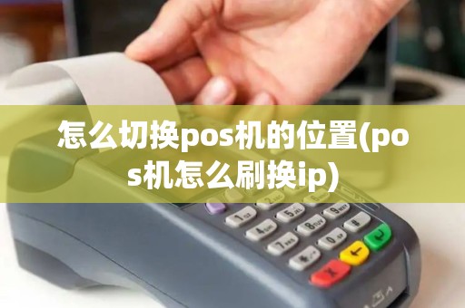 怎么切换pos机的位置(pos机怎么刷换ip)