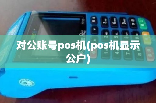 对公账号pos机(pos机显示公户)