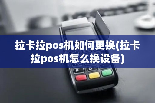 拉卡拉pos机如何更换(拉卡拉pos机怎么换设备)