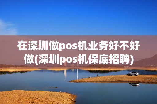 在深圳做pos机业务好不好做(深圳pos机保底招聘)