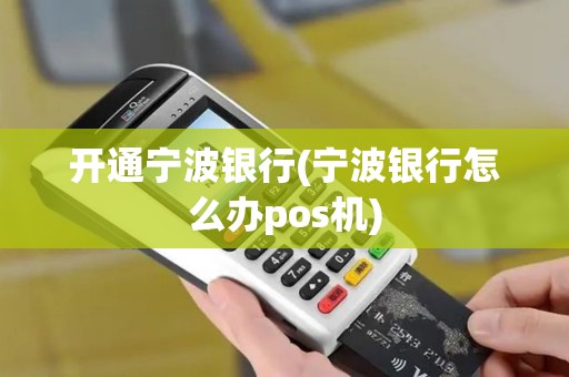 开通宁波银行(宁波银行怎么办pos机)