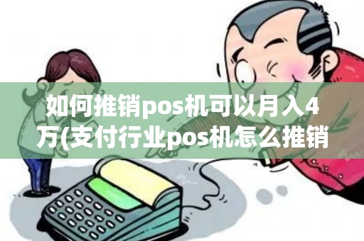 如何推销pos机可以月入4万(支付行业pos机怎么推销)