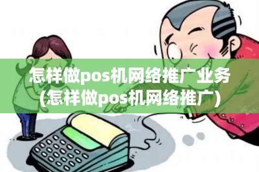 怎样做pos机网络推广业务(怎样做pos机网络推广)