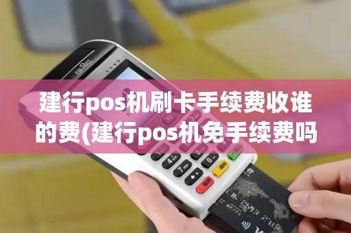 建行pos机刷卡手续费收谁的费(建行pos机免手续费吗)