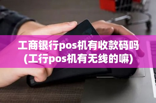 工商银行pos机有收款码吗(工行pos机有无线的嘛)