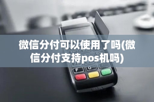 微信分付可以使用了吗(微信分付支持pos机吗)