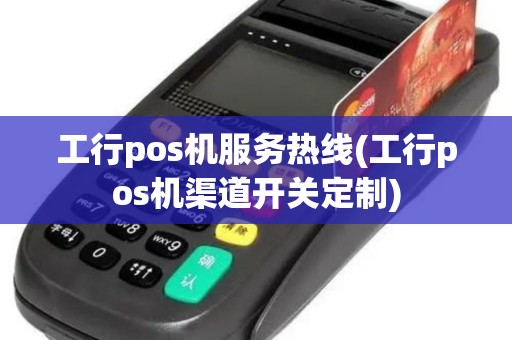 工行pos机服务热线(工行pos机渠道开关定制)