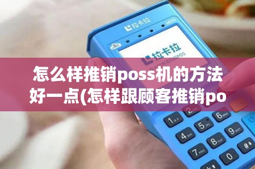 怎么样推销poss机的方法好一点(怎样跟顾客推销pos机最好)