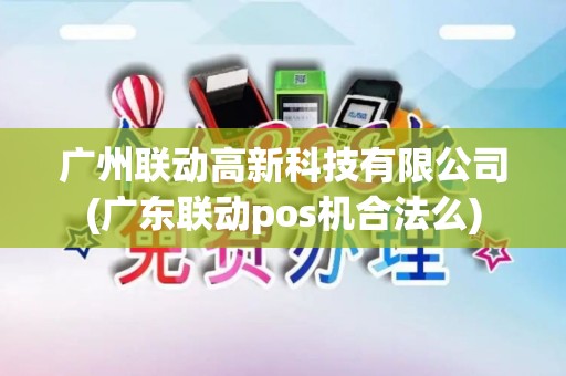 广州联动高新科技有限公司(广东联动pos机合法么)