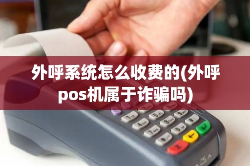 外呼系统怎么收费的(外呼pos机属于诈骗吗)