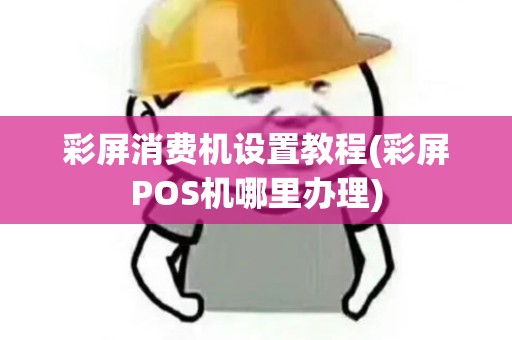 彩屏消费机设置教程(彩屏POS机哪里办理)