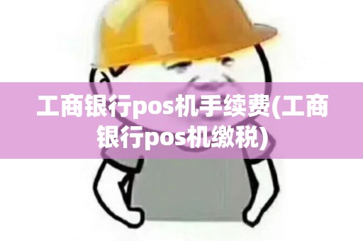 工商银行pos机手续费(工商银行pos机缴税)
