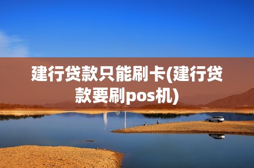 建行贷款只能刷卡(建行贷款要刷pos机)