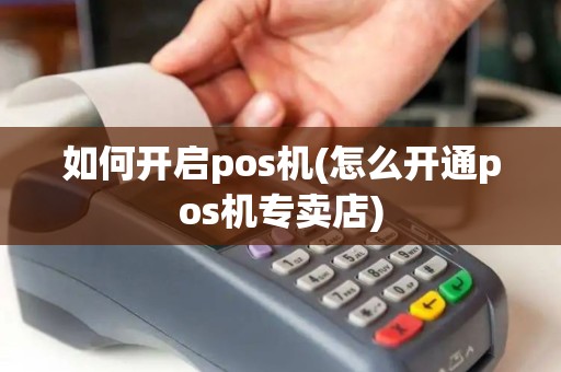 如何开启pos机(怎么开通pos机专卖店)