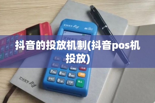 抖音的投放机制(抖音pos机投放)