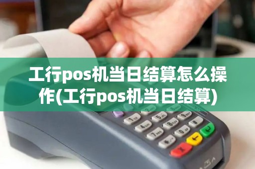 工行pos机当日结算怎么操作(工行pos机当日结算)