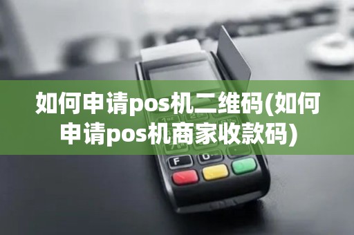 如何申请pos机二维码(如何申请pos机商家收款码)