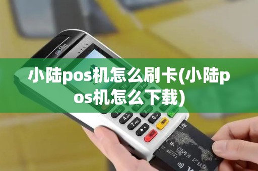 小陆pos机怎么刷卡(小陆pos机怎么下载)