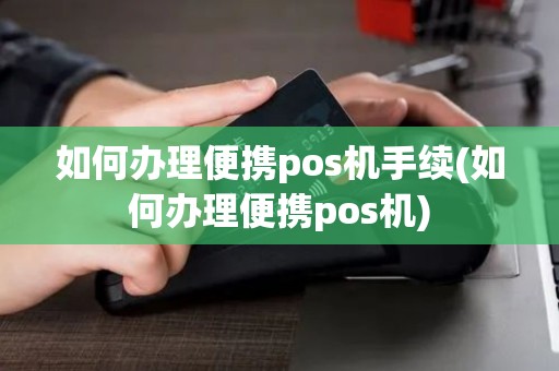 如何办理便携pos机手续(如何办理便携pos机)