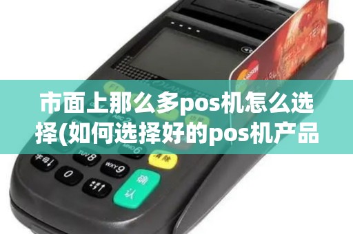 市面上那么多pos机怎么选择(如何选择好的pos机产品)