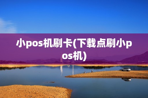小pos机刷卡(下载点刷小pos机)