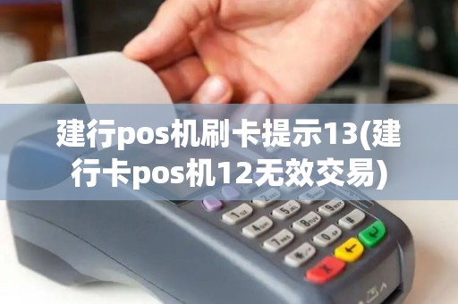 建行pos机刷卡提示13(建行卡pos机12无效交易)