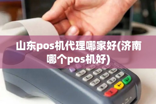 山东pos机代理哪家好(济南哪个pos机好)